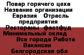 Повар горячего цеха › Название организации ­ Евразия › Отрасль предприятия ­ Рестораны, фастфуд › Минимальный оклад ­ 35 000 - Все города Работа » Вакансии   . Белгородская обл.,Белгород г.